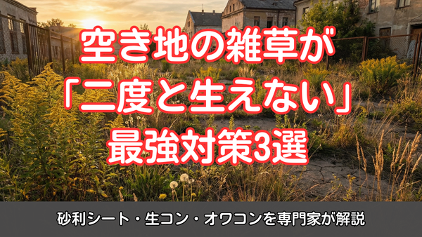 空き地の雑草が「二度と生えない」最強対策3選｜砂利シート・生コン・オワコンを専門家が解説
