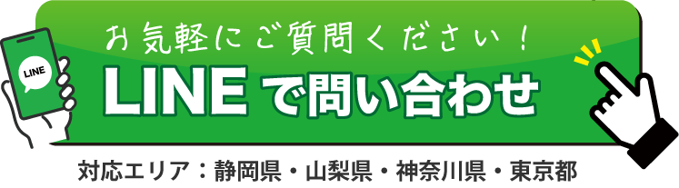 お気軽にご質問ください！LINEで問い合わせ 対応エリア：静岡県・山梨県・神奈川県・東京都